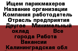 Ищем парикмахеров › Название организации ­ Компания-работодатель › Отрасль предприятия ­ Другое › Минимальный оклад ­ 20 000 - Все города Работа » Вакансии   . Калининградская обл.,Светловский городской округ 